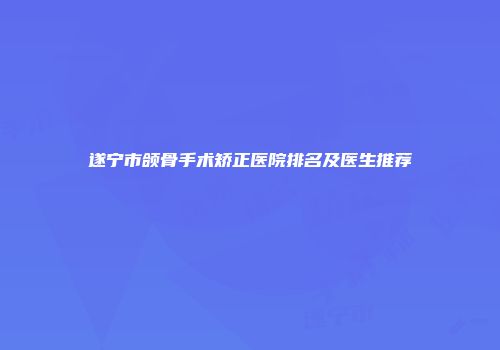 遂宁市颌骨手术矫正医院排名及医生推荐