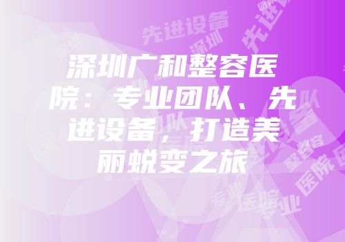 深圳广和整容医院：专业团队、先进设备，打造美丽蜕变之旅