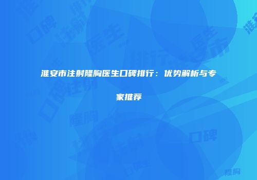 淮安市注射隆胸医生口碑排行：优势解析与专家推荐