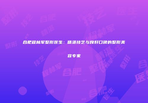 合肥程林军整形医生：精湛技艺与良好口碑的整形美容专家