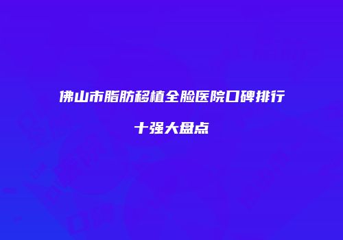 佛山市脂肪移植全脸医院口碑排行十强大盘点
