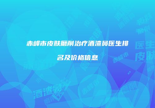 赤峰市皮肤磨削治疗酒渣鼻医生排名及价格信息