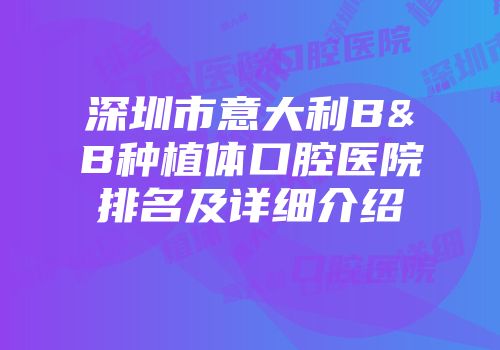 深圳市意大利B&B种植体口腔医院排名及详细介绍