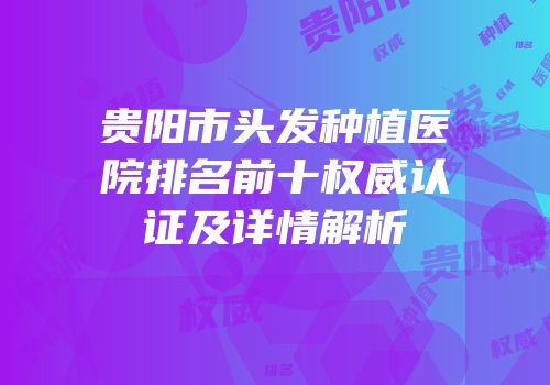 贵阳市头发种植医院排名前十权威认证及详情解析