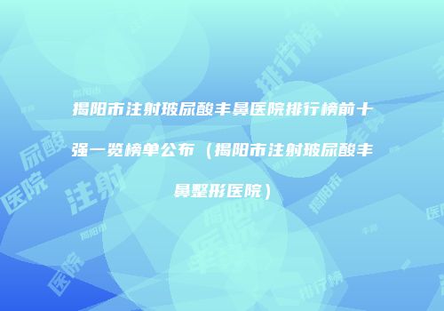 揭阳市注射玻尿酸丰鼻医院排行榜前十强一览榜单公布（揭阳市注射玻尿酸丰鼻整形医院）