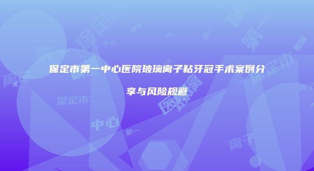 保定市第一中心医院玻璃离子粘牙冠手术案例分享与风险规避