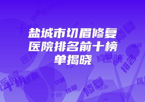 盐城市切眉修复医院排名前十榜单揭晓