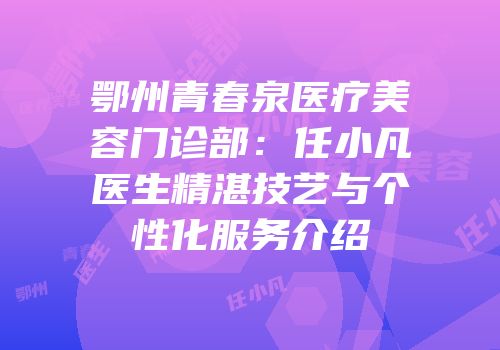 鄂州青春泉医疗美容门诊部：任小凡医生精湛技艺与个性化服务介绍