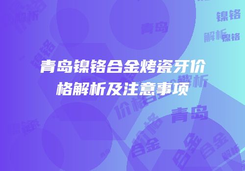 青岛镍铬合金烤瓷牙价格解析及注意事项