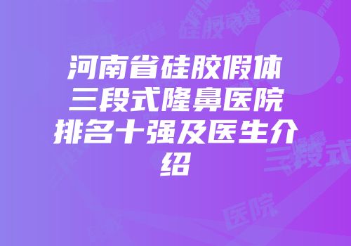 河南省硅胶假体三段式隆鼻医院排名十强及医生介绍