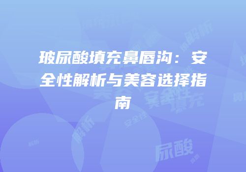 玻尿酸填充鼻唇沟：安全性解析与美容选择指南