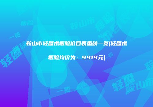 鞍山市轻盈术瘦脸价目表重磅一览(轻盈术瘦脸均价为：9919元)