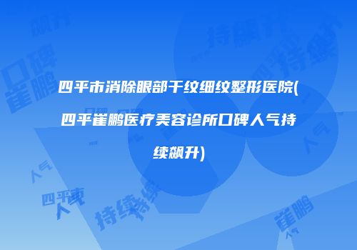 四平市消除眼部干纹细纹整形医院(四平崔鹏医疗美容诊所口碑人气持续飙升)