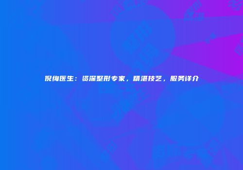 倪绚医生：资深整形专家，精湛技艺，服务详介