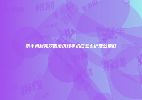 蔡丰州割完双眼皮拆线手术后怎么护理效果好