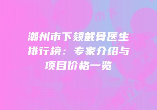 潮州市下颏截骨医生排行榜：专家介绍与项目价格一览