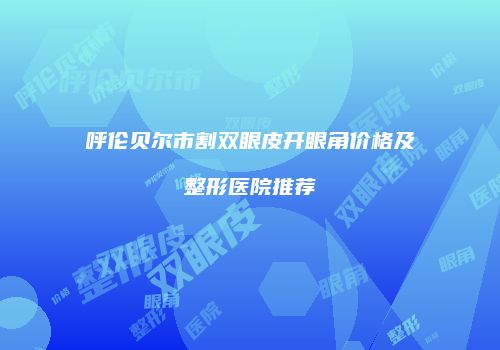 呼伦贝尔市割双眼皮开眼角价格及整形医院推荐