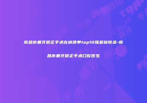 南昌市暴牙矫正手术在榜清单top10强最新收录-南昌市暴牙矫正手术口腔医生