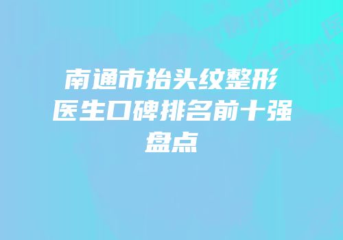 南通市抬头纹整形医生口碑排名前十强盘点