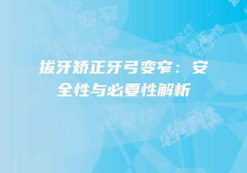 拔牙矫正牙弓变窄：安全性与必要性解析