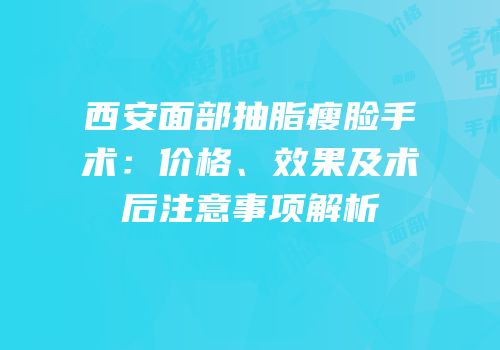 西安面部抽脂瘦脸手术：价格、效果及术后注意事项解析