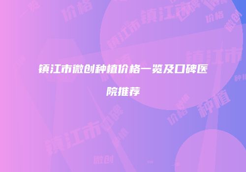 镇江市微创种植价格一览及口碑医院推荐