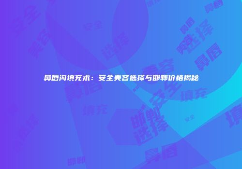鼻唇沟填充术：安全美容选择与邯郸价格揭秘