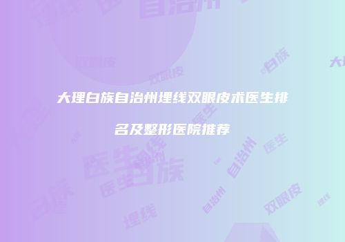 大理白族自治州埋线双眼皮术医生排名及整形医院推荐