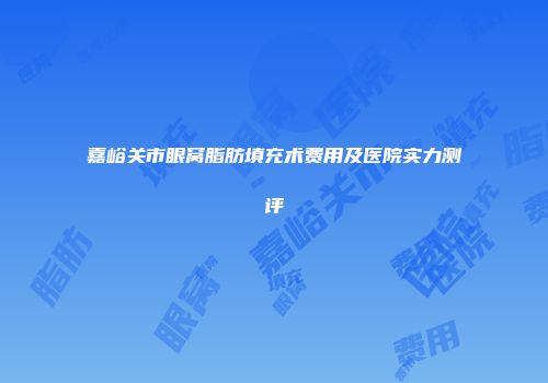 嘉峪关市眼窝脂肪填充术费用及医院实力测评