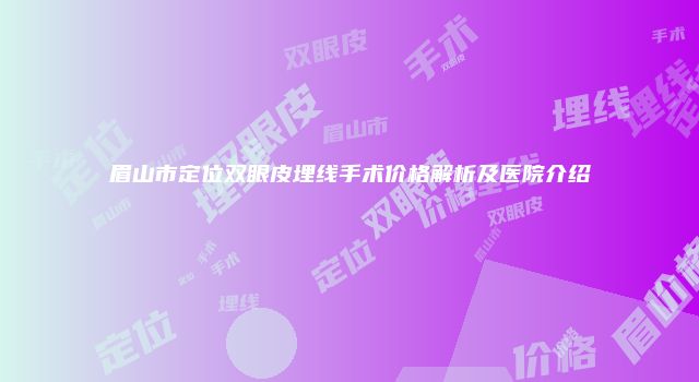眉山市定位双眼皮埋线手术价格解析及医院介绍