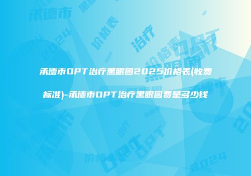 承德市OPT治疗黑眼圈2025价格表(收费标准)-承德市OPT治疗黑眼圈费是多少钱