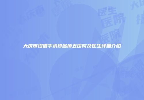 大庆市提眉手术排名前五医院及医生详细介绍