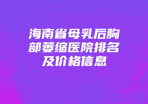 海南省母乳后胸部萎缩医院排名及价格信息