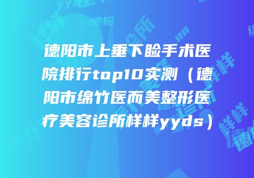 德阳市上垂下睑手术医院排行top10实测（德阳市绵竹医而美整形医疗美容诊所样样yyds）