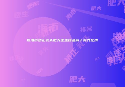 珠海市矫正乳头肥大医生排名前十实力比拼