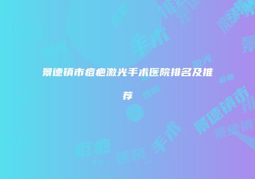 景德镇市痘疤激光手术医院排名及推荐