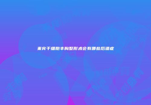 来宾干细胞丰胸整形术会有哪些后遗症