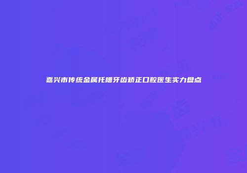 嘉兴市传统金属托槽牙齿矫正口腔医生实力盘点