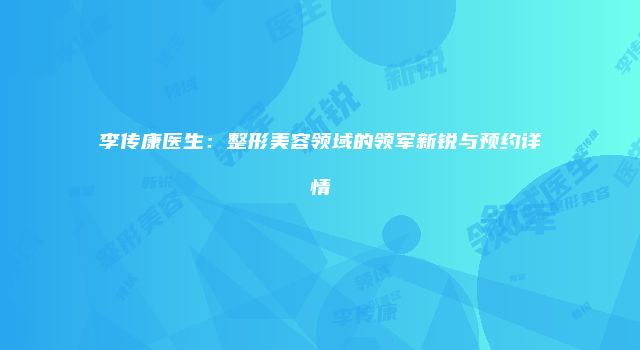 李传康医生：整形美容领域的领军新锐与预约详情