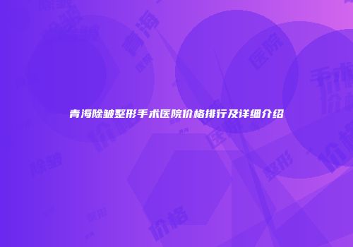 青海除皱整形手术医院价格排行及详细介绍