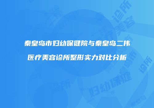 秦皇岛市妇幼保健院与秦皇岛二伟医疗美容诊所整形实力对比分析