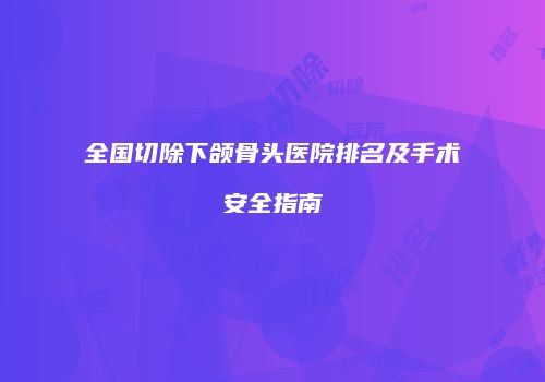 全国切除下颌骨头医院排名及手术安全指南