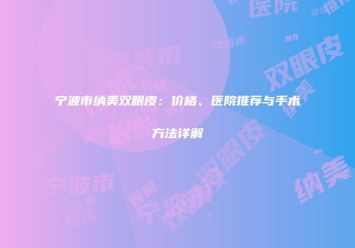 宁波市纳美双眼皮：价格、医院推荐与手术方法详解
