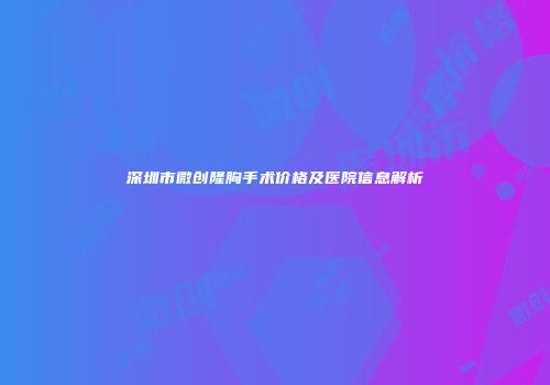 深圳市微创隆胸手术价格及医院信息解析