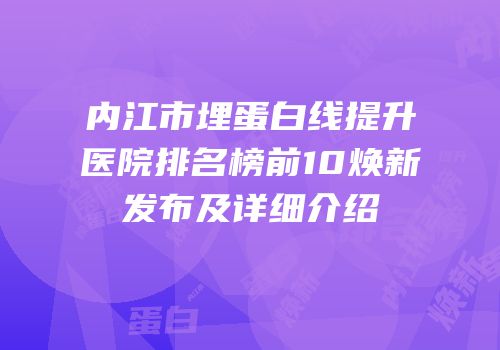 内江市埋蛋白线提升医院排名榜前10焕新发布及详细介绍