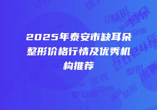 2025年泰安市缺耳朵整形价格行情及优秀机构推荐