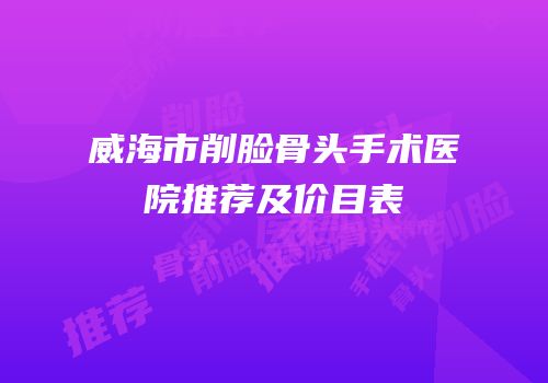 威海市削脸骨头手术医院推荐及价目表