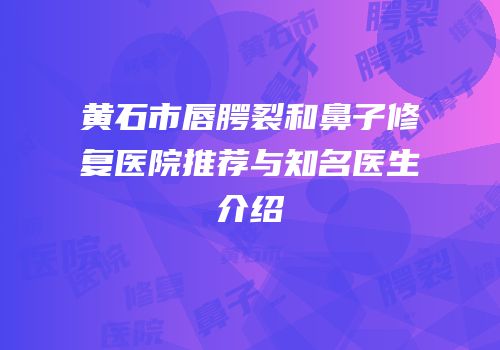 黄石市唇腭裂和鼻子修复医院推荐与知名医生介绍