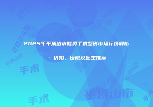 2025年平顶山市隆鼻手术整形市场行情解析：价格、医院及医生推荐