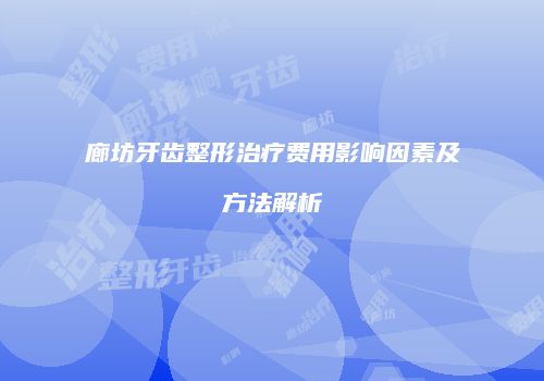 廊坊牙齿整形治疗费用影响因素及方法解析